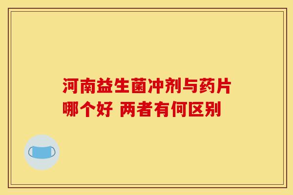 河南益生菌冲剂与药片哪个好 两者有何区别