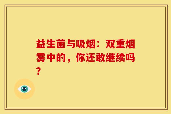 益生菌与吸烟：双重烟雾中的，你还敢继续吗？