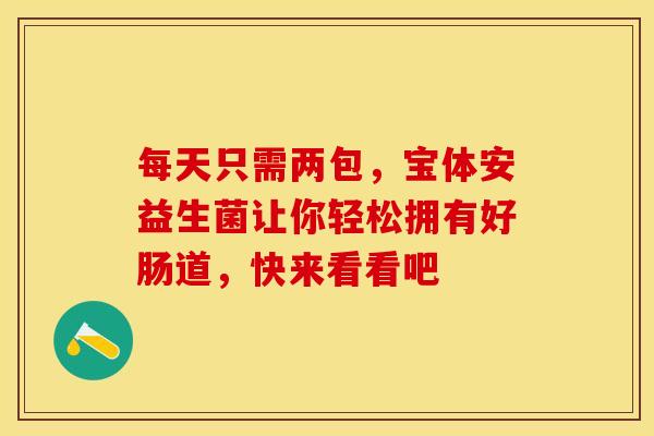 每天只需两包，宝体安益生菌让你轻松拥有好肠道，快来看看吧