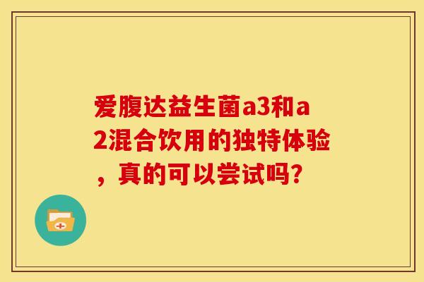 爱腹达益生菌a3和a2混合饮用的独特体验，真的可以尝试吗？