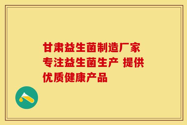 甘肃益生菌制造厂家 专注益生菌生产 提供优质健康产品