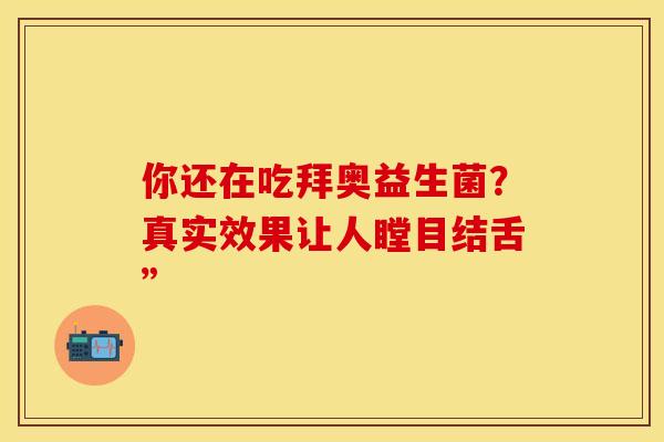 你还在吃拜奥益生菌？真实效果让人瞠目结舌”