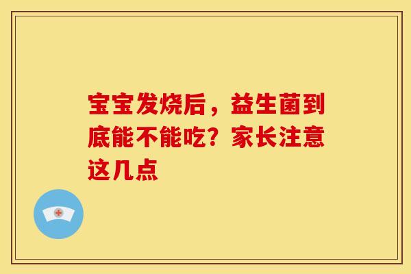 宝宝发烧后,益生菌到底能不能吃?家长注意这几点 宝宝发烧后,益生菌到底能不能吃?家长注意这几点
