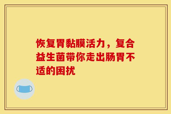 恢复胃黏膜活力，复合益生菌带你走出肠胃不适的困扰