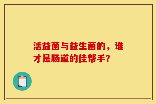 活益菌与益生菌的,谁才是肠道的佳帮手? 活益菌与益生菌的,谁才是肠道的佳帮手?