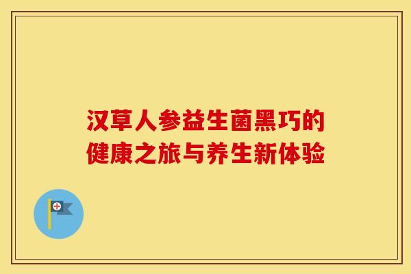 汉草人参益生菌黑巧的健康之旅与养生新体验
