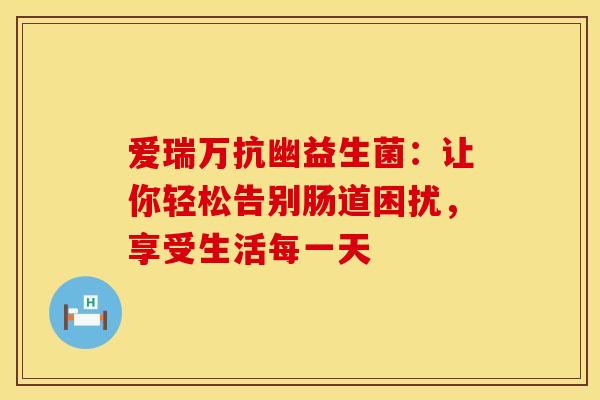 爱瑞万抗幽益生菌:让你轻松告别肠道困扰,享受生活每一天 爱瑞万抗幽益生菌:让你轻松告别肠道困扰,享受生活每一天