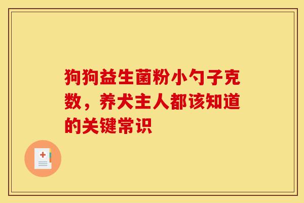 狗狗益生菌粉小勺子克数,养犬主人都该知道的关键常识 狗狗益生菌粉小勺子克数,养犬主人都该知道的关键常识
