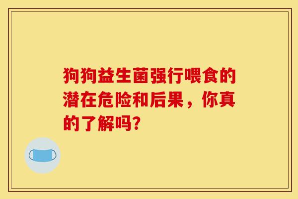 狗狗益生菌强行喂食的潜在危险和后果,你真的了解吗? 狗狗益生菌强行喂食的潜在危险和后果,你真的了解吗?