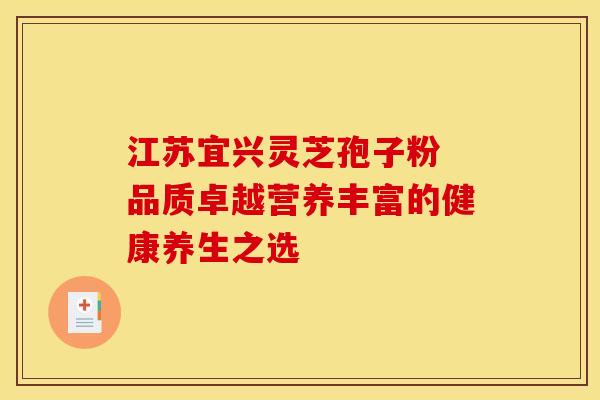 江苏宜兴灵芝孢子粉 品质卓越营养丰富的健康养生之选