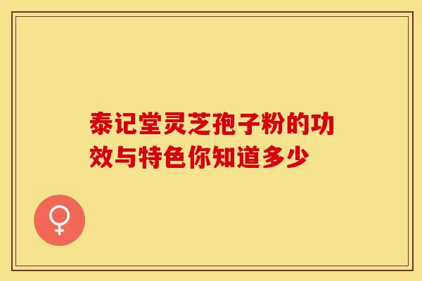 泰记堂灵芝孢子粉的功效与特色你知道多少