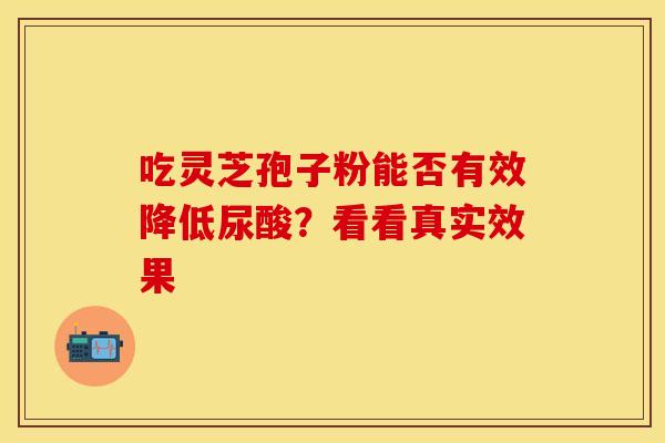 吃灵芝孢子粉能否有效降低尿酸？看看真实效果