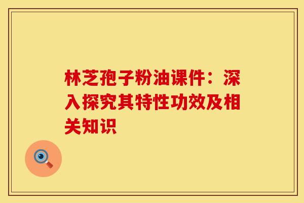 林芝孢子粉油课件：深入探究其特性功效及相关知识