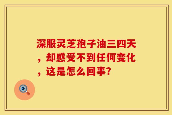 深服灵芝孢子油三四天，却感受不到任何变化，这是怎么回事？