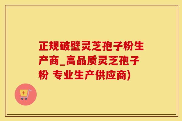 正规破壁灵芝孢子粉生产商_高品质灵芝孢子粉 专业生产供应商)