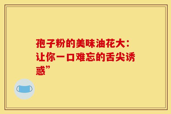孢子粉的美味油花大：让你一口难忘的舌尖诱惑”