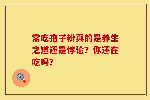 常吃孢子粉真的是养生之道还是悖论？你还在吃吗？