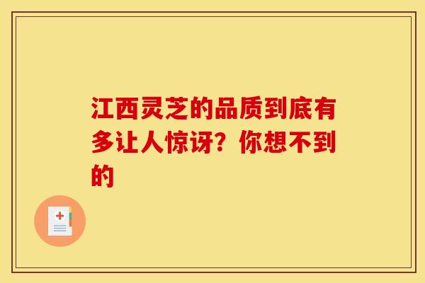 江西灵芝的品质到底有多让人惊讶？你想不到的