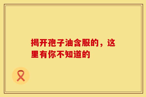 揭开孢子油含服的，这里有你不知道的