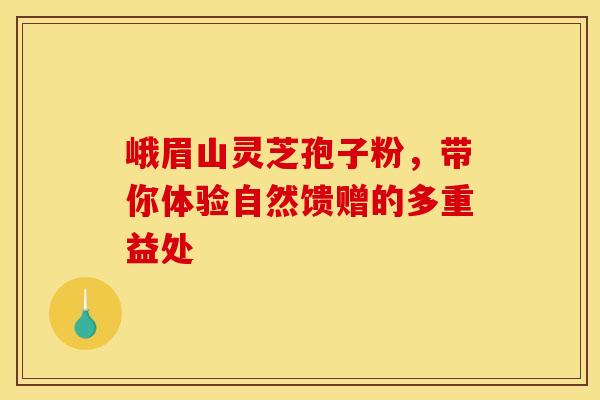 峨眉山灵芝孢子粉，带你体验自然馈赠的多重益处