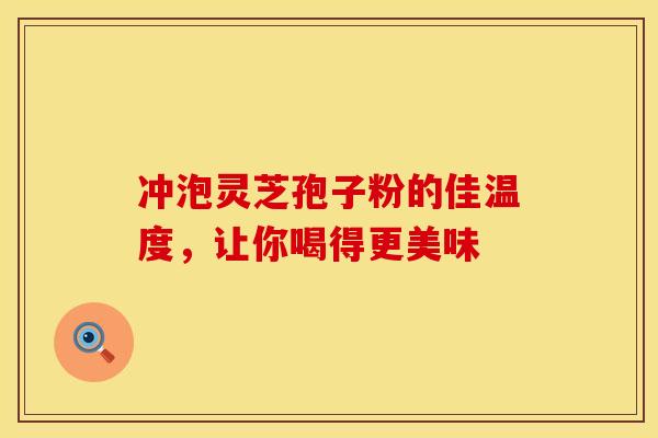 冲泡灵芝孢子粉的佳温度，让你喝得更美味