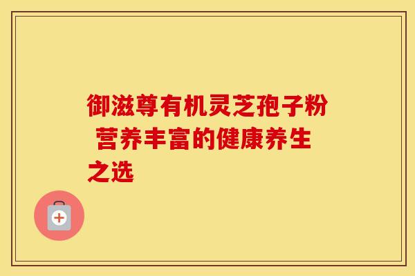 御滋尊有机灵芝孢子粉 营养丰富的健康养生之选