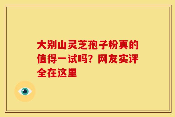 大别山灵芝孢子粉真的值得一试吗？网友实评全在这里