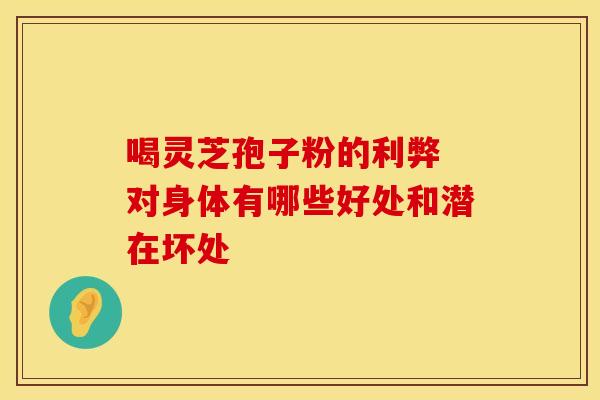 喝灵芝孢子粉的利弊 对身体有哪些好处和潜在坏处