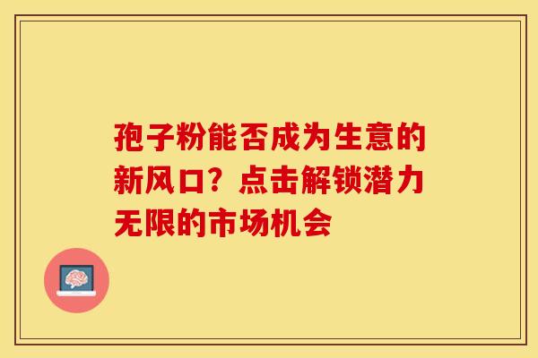 孢子粉能否成为生意的新风口？点击解锁潜力无限的市场机会