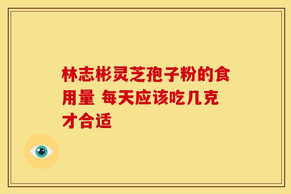 林志彬灵芝孢子粉的食用量 每天应该吃几克才合适