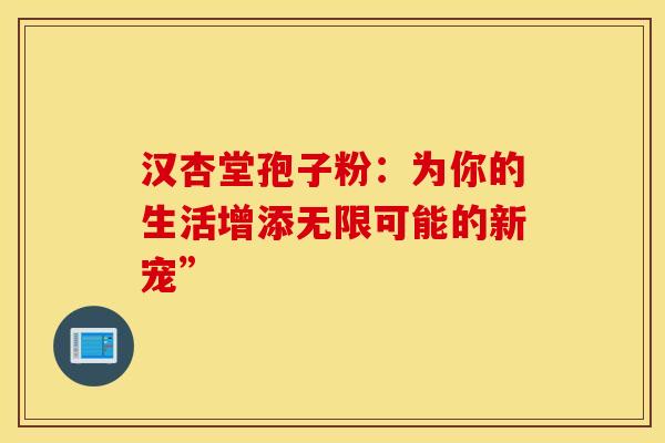 汉杏堂孢子粉：为你的生活增添无限可能的新宠”