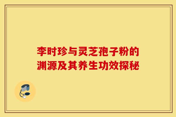 李时珍与灵芝孢子粉的渊源及其养生功效探秘