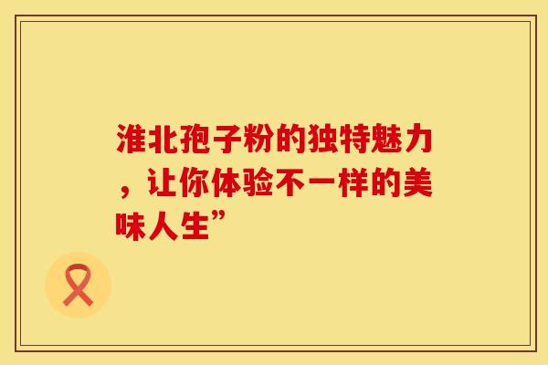 淮北孢子粉的独特魅力，让你体验不一样的美味人生”