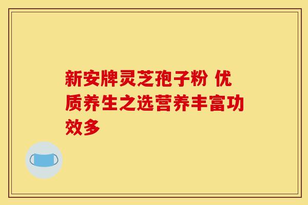 新安牌灵芝孢子粉 优质养生之选营养丰富功效多