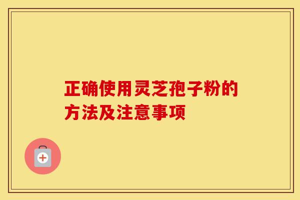 正确使用灵芝孢子粉的方法及注意事项