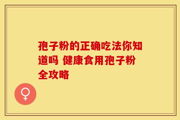 孢子粉的正确吃法你知道吗 健康食用孢子粉全攻略