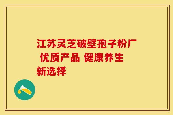 江苏灵芝破壁孢子粉厂 优质产品 健康养生新选择
