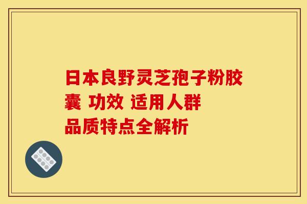 日本良野灵芝孢子粉胶囊 功效 适用人群 品质特点全解析
