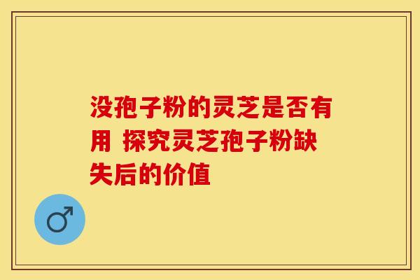 没孢子粉的灵芝是否有用 探究灵芝孢子粉缺失后的价值