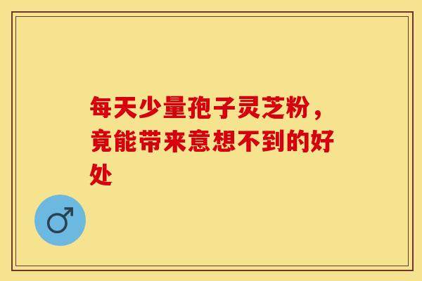 每天少量孢子灵芝粉,竟能带来意想不到的好处 每天少量孢子灵芝粉,竟能带来意想不到的好处