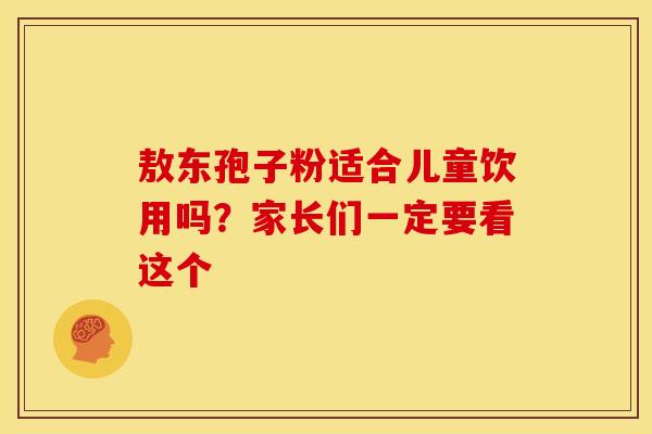 敖东孢子粉适合儿童饮用吗？家长们一定要看这个