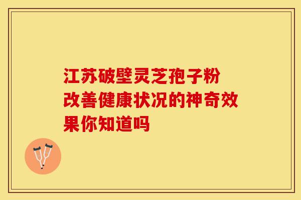 江苏破壁灵芝孢子粉 改善健康状况的神奇效果你知道吗