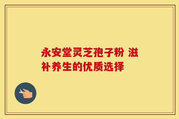 永安堂灵芝孢子粉 滋补养生的优质选择
