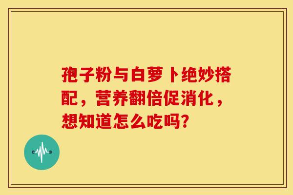 孢子粉与白萝卜绝妙搭配，营养翻倍促消化，想知道怎么吃吗？