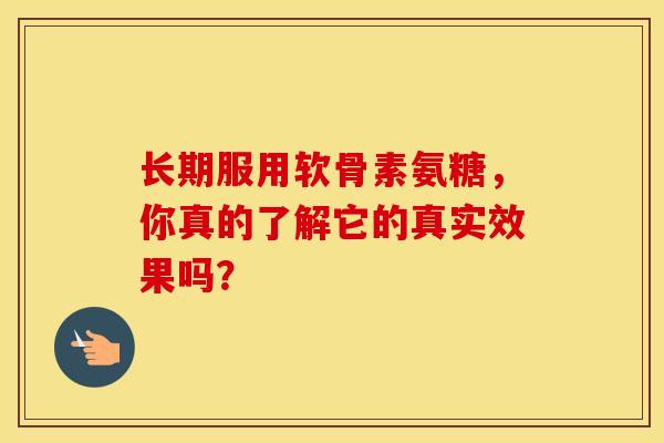 长期服用软骨素氨糖，你真的了解它的真实效果吗？