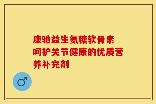 康驰益生氨糖软骨素 呵护关节健康的优质营养补充剂