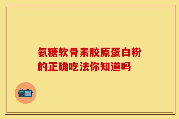 氨糖软骨素胶原蛋白粉的正确吃法你知道吗 氨糖软骨素胶原蛋白粉的正确吃法你知道吗