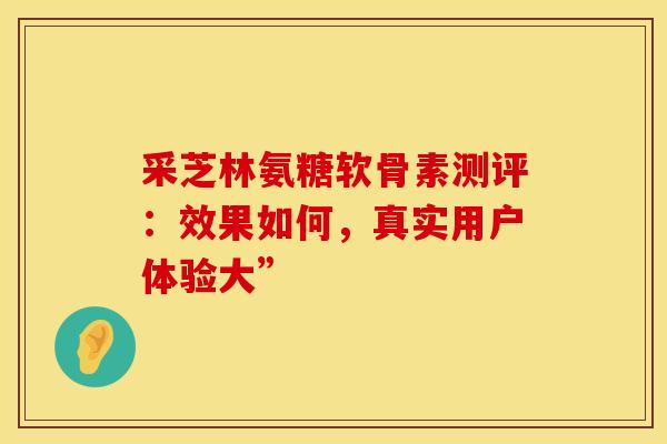 采芝林氨糖软骨素测评：效果如何，真实用户体验大”