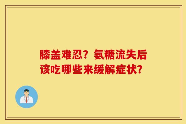 膝盖难忍？氨糖流失后该吃哪些来缓解症状？
