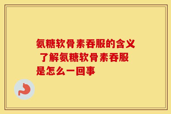 氨糖软骨素吞服的含义 了解氨糖软骨素吞服是怎么一回事
